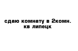 сдаю комнату в 2комн. кв липецк